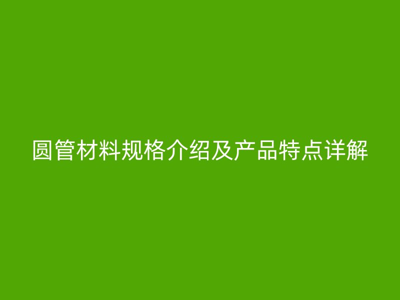 圓管材料規(guī)格介紹及產(chǎn)品特點詳解
