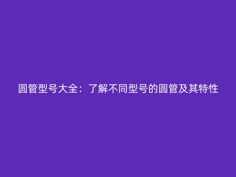 圓管型號大全：了解不同型號的圓管及其特性