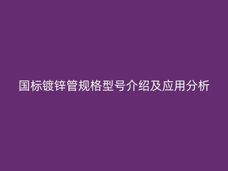 國標(biāo)鍍鋅管規(guī)格型號介紹及應(yīng)用分析