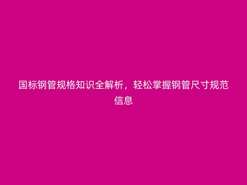 國標鋼管規(guī)格知識全解析，輕松掌握鋼管尺寸規(guī)范信息