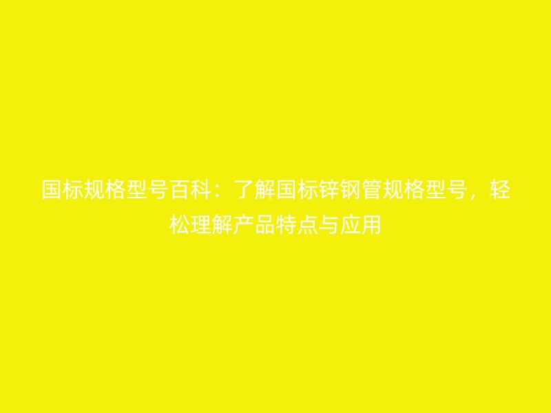 國(guó)標(biāo)規(guī)格型號(hào)百科：了解國(guó)標(biāo)鋅鋼管規(guī)格型號(hào)，輕松理解產(chǎn)品特點(diǎn)與應(yīng)用