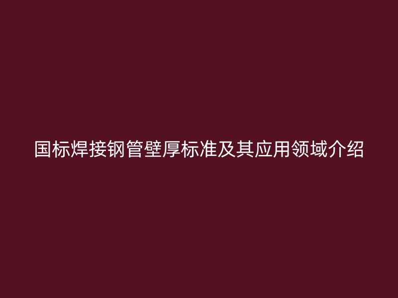 國(guó)標(biāo)焊接鋼管壁厚標(biāo)準(zhǔn)及其應(yīng)用領(lǐng)域介紹