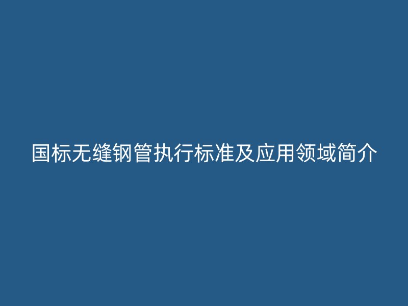 國(guó)標(biāo)無(wú)縫鋼管執(zhí)行標(biāo)準(zhǔn)及應(yīng)用領(lǐng)域簡(jiǎn)介