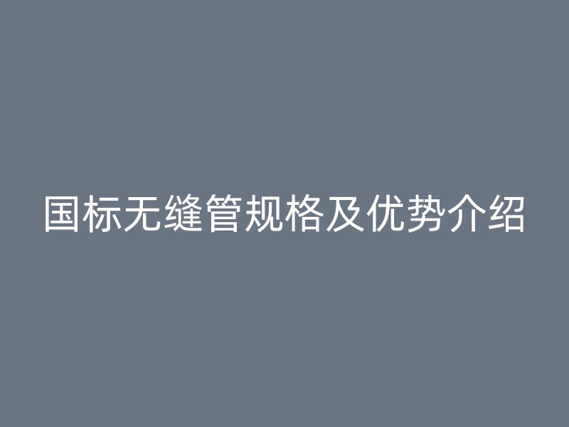 國標無縫管規(guī)格及優(yōu)勢介紹