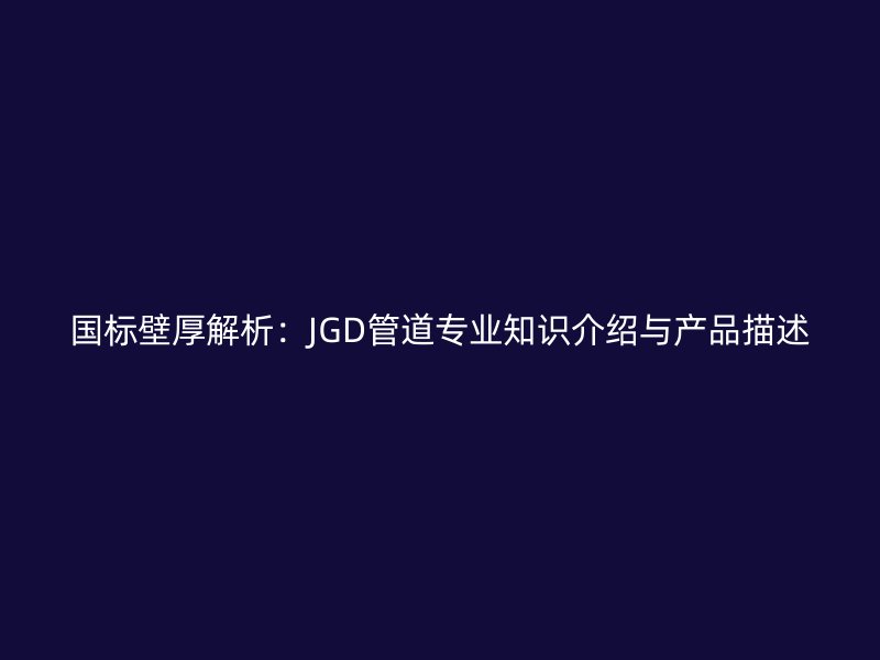 國(guó)標(biāo)壁厚解析：JGD管道專(zhuān)業(yè)知識(shí)介紹與產(chǎn)品描述