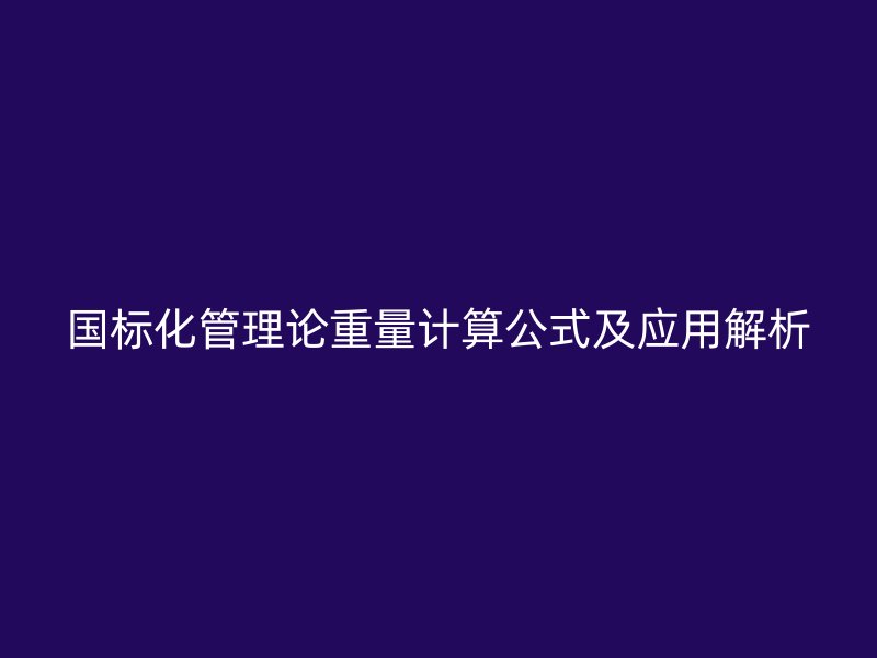 國標化管理論重量計算公式及應用解析