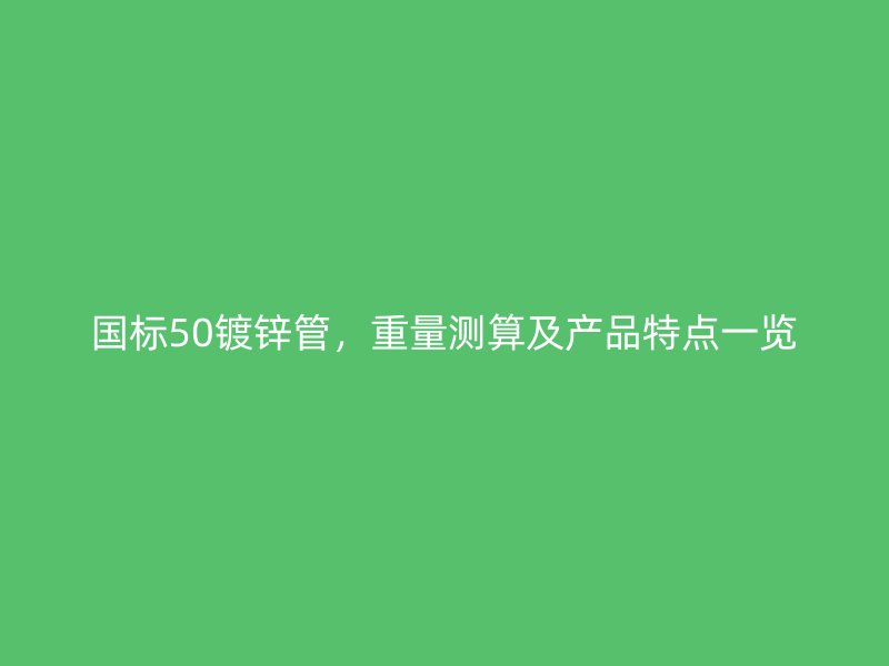 國標(biāo)50鍍鋅管，重量測(cè)算及產(chǎn)品特點(diǎn)一覽