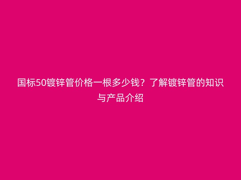 國標50鍍鋅管價格一根多少錢？了解鍍鋅管的知識與產(chǎn)品介紹