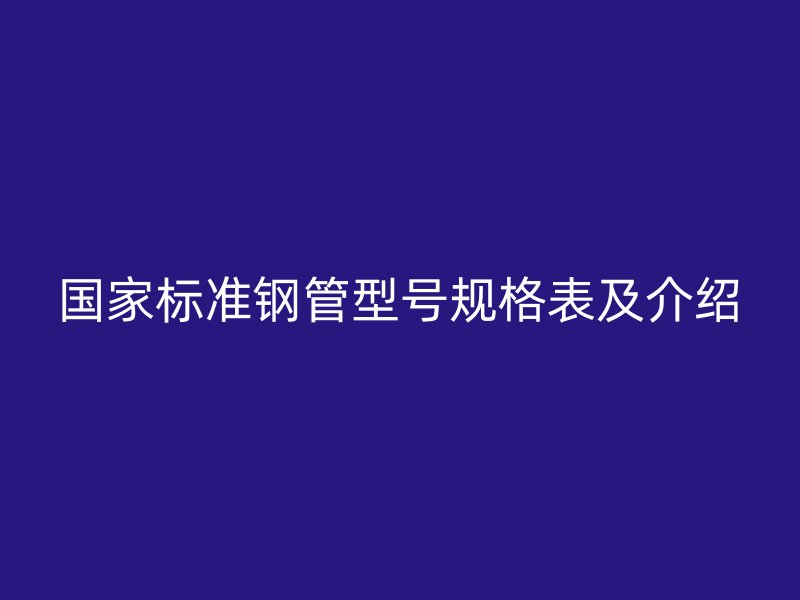 國家標準鋼管型號規(guī)格表及介紹