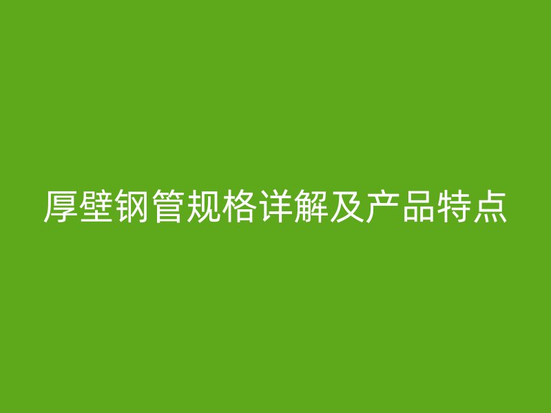 厚壁鋼管規(guī)格詳解及產(chǎn)品特點(diǎn)
