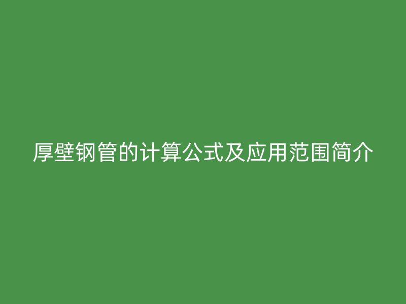 厚壁鋼管的計(jì)算公式及應(yīng)用范圍簡(jiǎn)介