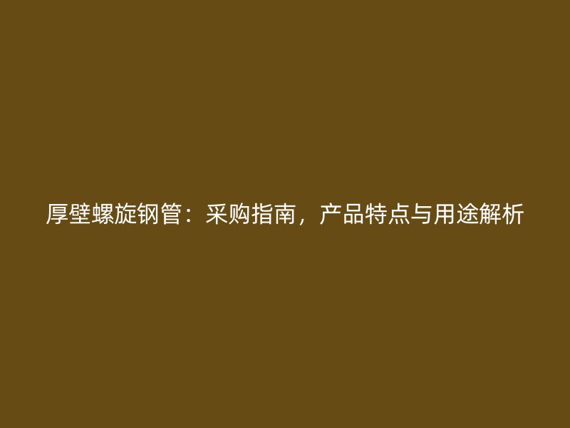 厚壁螺旋鋼管：采購(gòu)指南，產(chǎn)品特點(diǎn)與用途解析