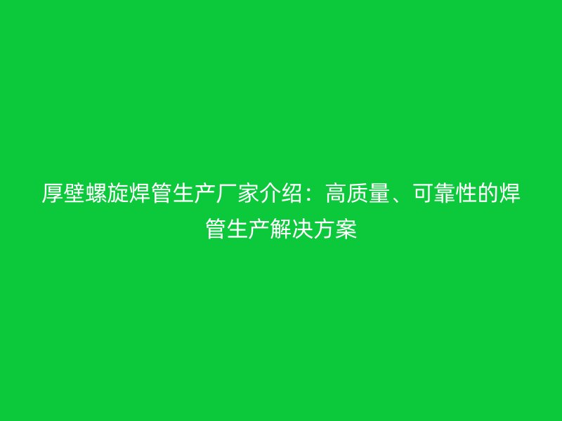 厚壁螺旋焊管生產(chǎn)廠家介紹：高質(zhì)量、可靠性的焊管生產(chǎn)解決方案