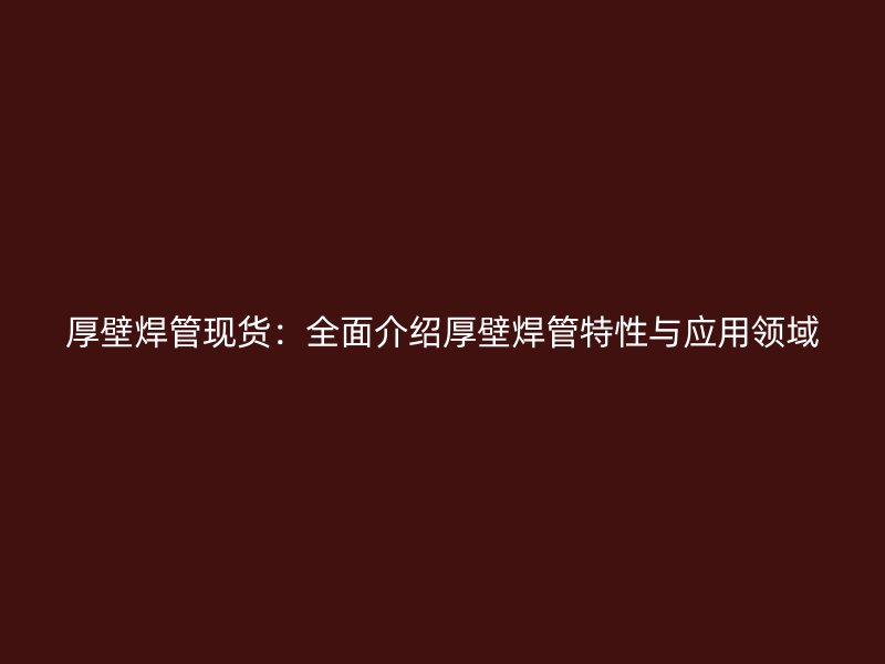 厚壁焊管現(xiàn)貨：全面介紹厚壁焊管特性與應(yīng)用領(lǐng)域