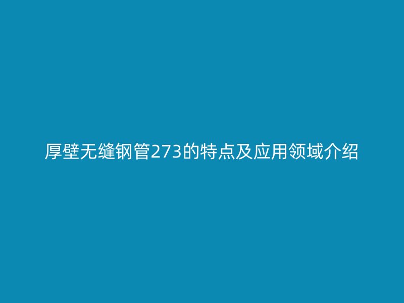 厚壁無縫鋼管273的特點(diǎn)及應(yīng)用領(lǐng)域介紹