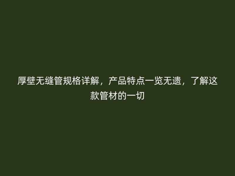 厚壁無縫管規(guī)格詳解，產(chǎn)品特點(diǎn)一覽無遺，了解這款管材的一切
