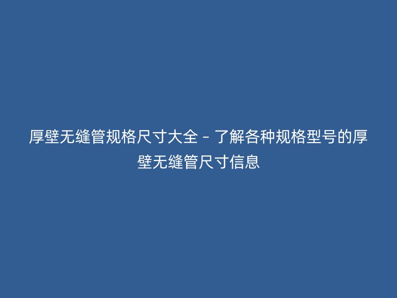 厚壁無縫管規(guī)格尺寸大全 – 了解各種規(guī)格型號的厚壁無縫管尺寸信息