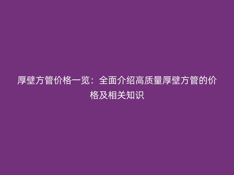 厚壁方管價(jià)格一覽：全面介紹高質(zhì)量厚壁方管的價(jià)格及相關(guān)知識(shí)
