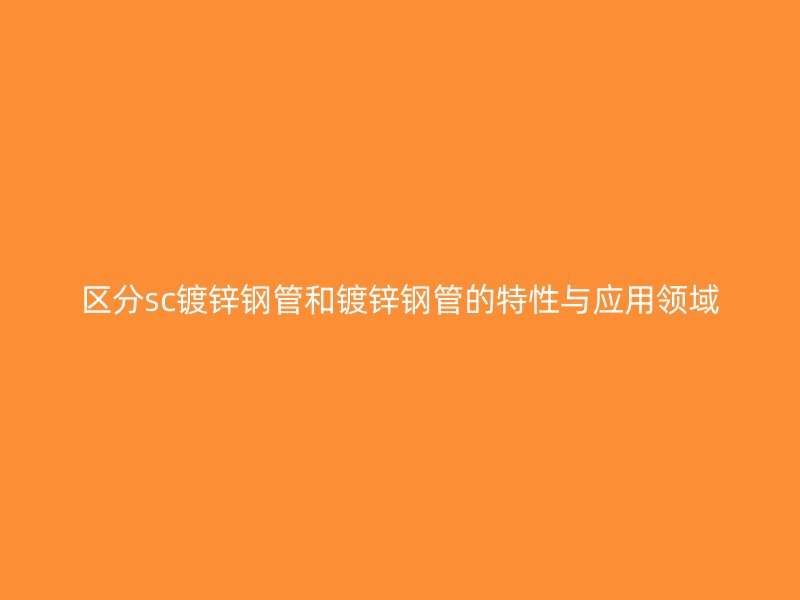 區(qū)分sc鍍鋅鋼管和鍍鋅鋼管的特性與應(yīng)用領(lǐng)域