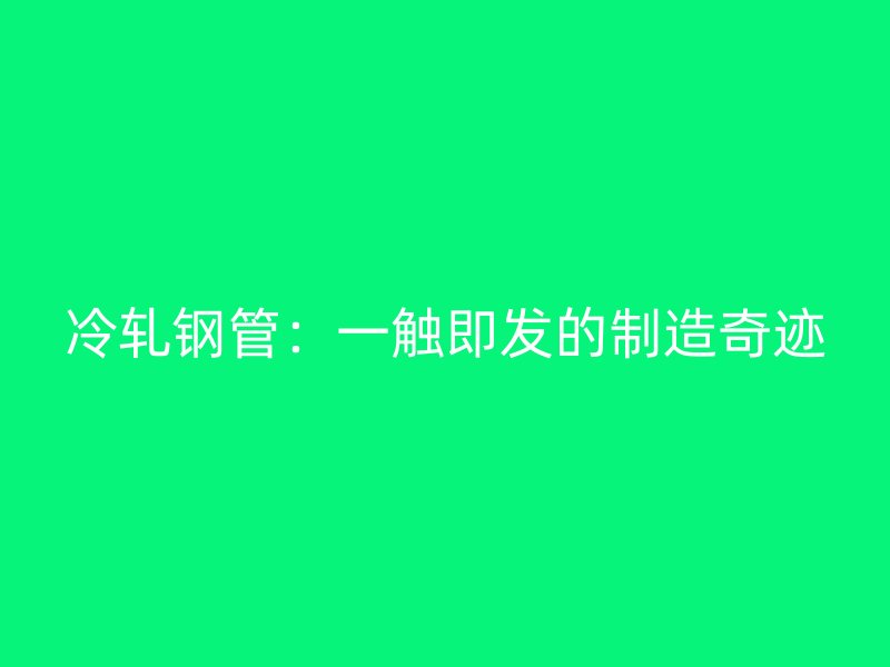 冷軋鋼管：一觸即發(fā)的制造奇跡