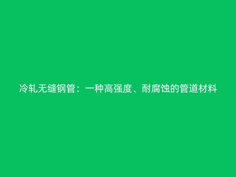 冷軋無縫鋼管：一種高強(qiáng)度、耐腐蝕的管道材料