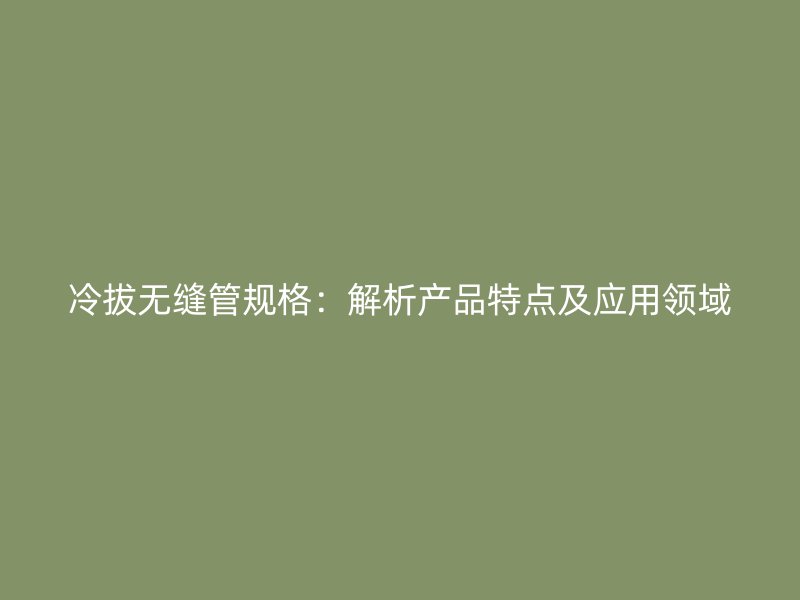 冷拔無(wú)縫管規(guī)格：解析產(chǎn)品特點(diǎn)及應(yīng)用領(lǐng)域