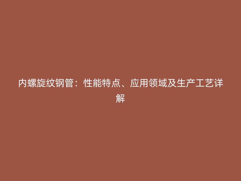 內(nèi)螺旋紋鋼管：性能特點(diǎn)、應(yīng)用領(lǐng)域及生產(chǎn)工藝詳解