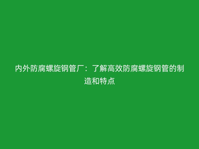 內外防腐螺旋鋼管廠：了解高效防腐螺旋鋼管的制造和特點