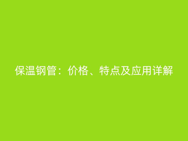 保溫鋼管：價格、特點及應(yīng)用詳解