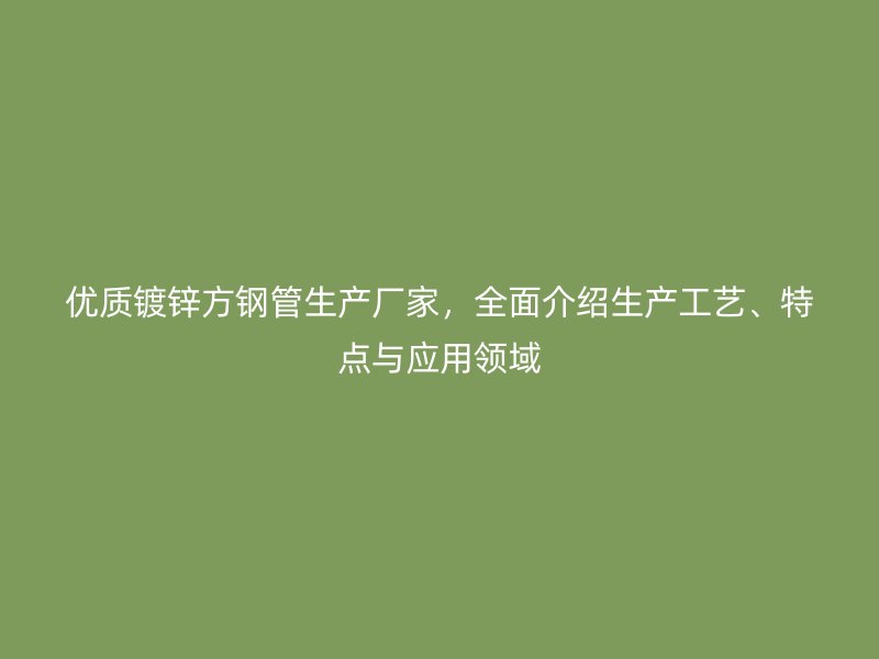 優(yōu)質(zhì)鍍鋅方鋼管生產(chǎn)廠家，全面介紹生產(chǎn)工藝、特點(diǎn)與應(yīng)用領(lǐng)域