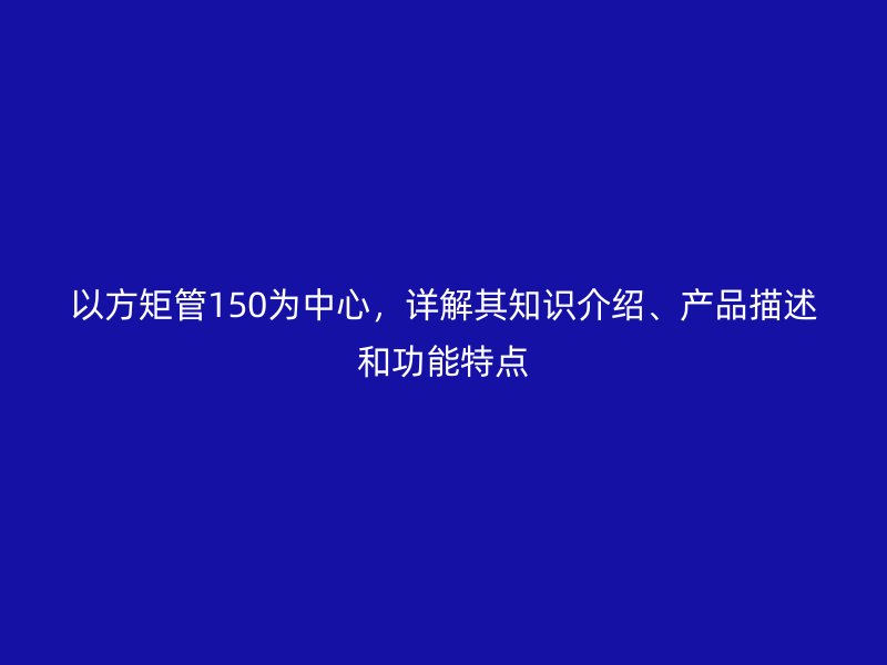 以方矩管150為中心，詳解其知識介紹、產(chǎn)品描述和功能特點(diǎn)