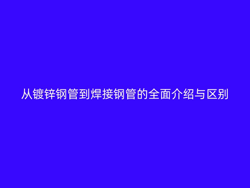 從鍍鋅鋼管到焊接鋼管的全面介紹與區(qū)別