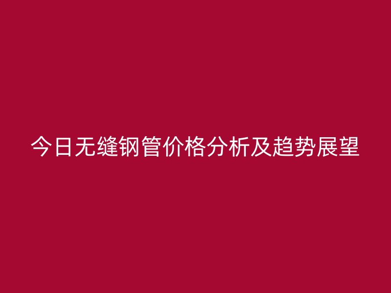 今日無(wú)縫鋼管價(jià)格分析及趨勢(shì)展望