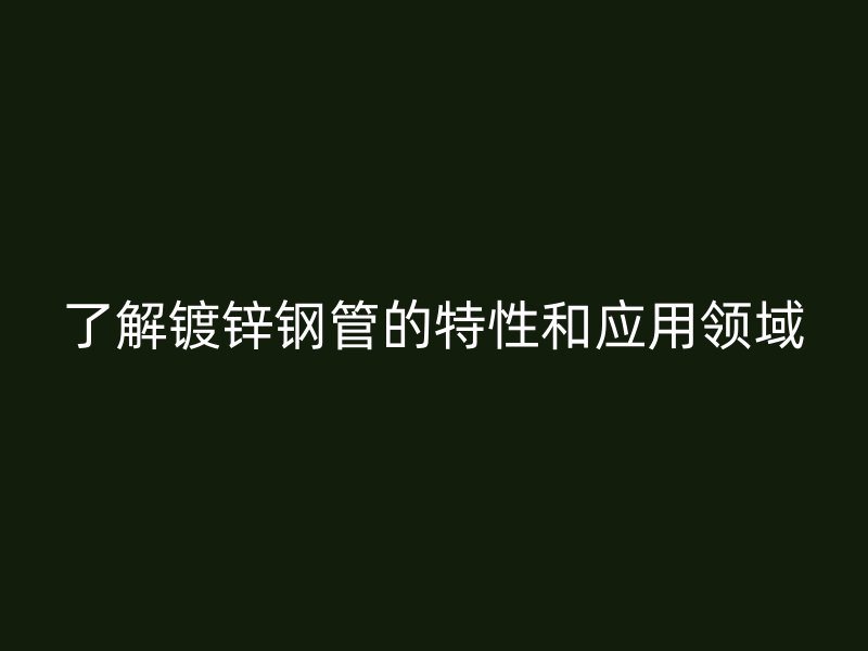 了解鍍鋅鋼管的特性和應(yīng)用領(lǐng)域