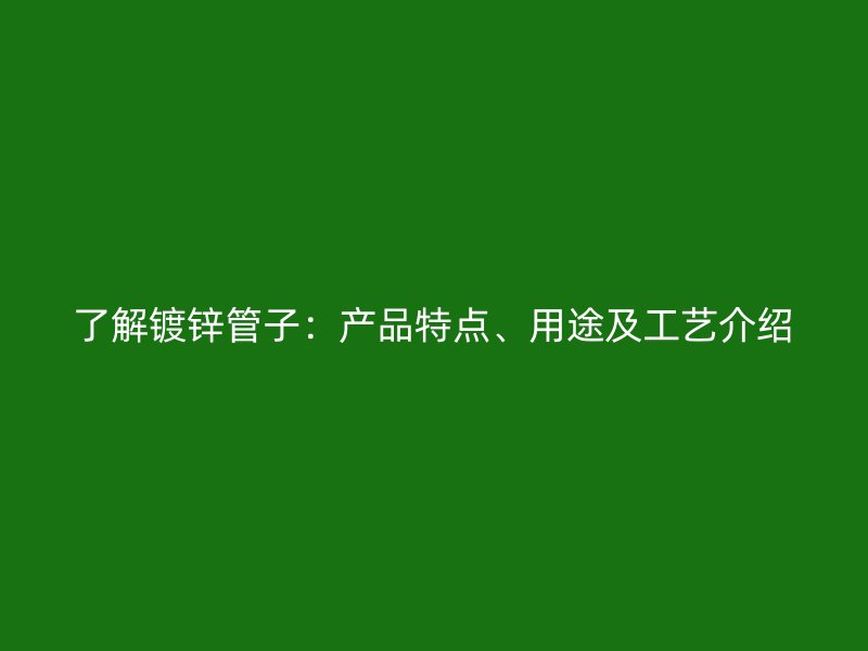 了解鍍鋅管子：產(chǎn)品特點(diǎn)、用途及工藝介紹