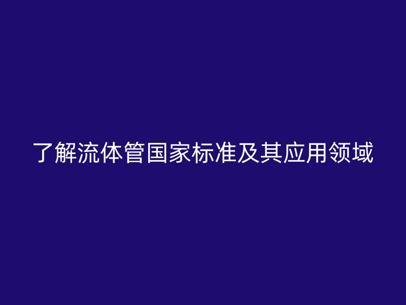 了解流體管國家標(biāo)準(zhǔn)及其應(yīng)用領(lǐng)域