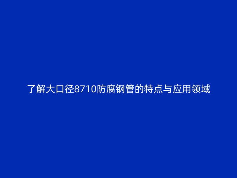 了解大口徑8710防腐鋼管的特點(diǎn)與應(yīng)用領(lǐng)域
