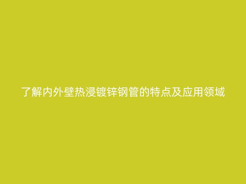 了解內(nèi)外壁熱浸鍍鋅鋼管的特點(diǎn)及應(yīng)用領(lǐng)域
