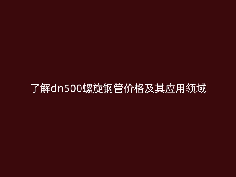 了解dn500螺旋鋼管價格及其應(yīng)用領(lǐng)域