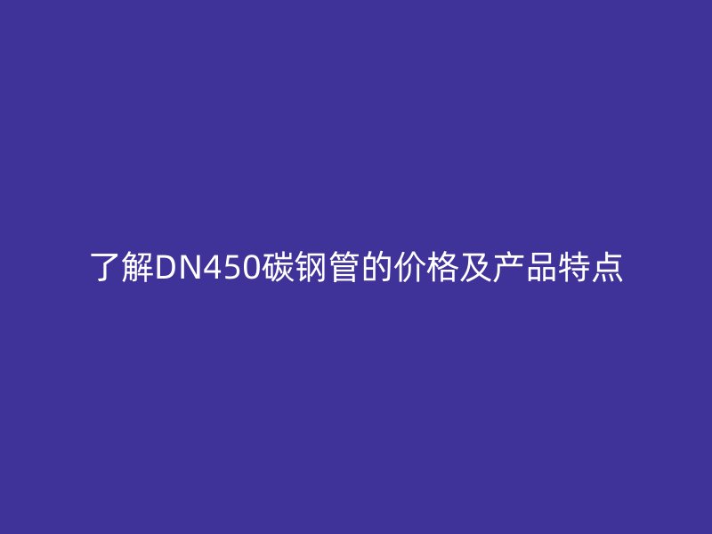 了解DN450碳鋼管的價(jià)格及產(chǎn)品特點(diǎn)