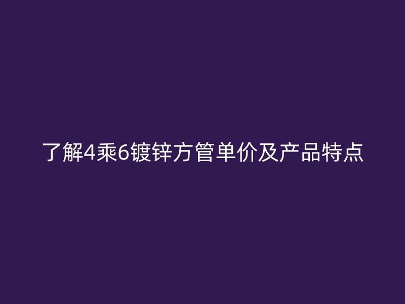了解4乘6鍍鋅方管單價及產(chǎn)品特點