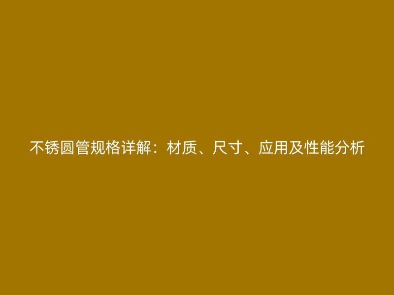 不銹圓管規(guī)格詳解：材質(zhì)、尺寸、應(yīng)用及性能分析