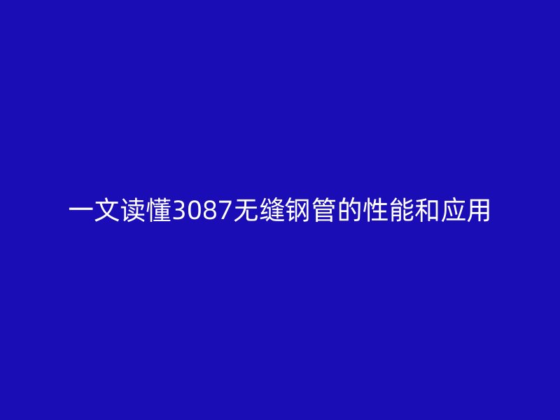 一文讀懂3087無縫鋼管的性能和應用