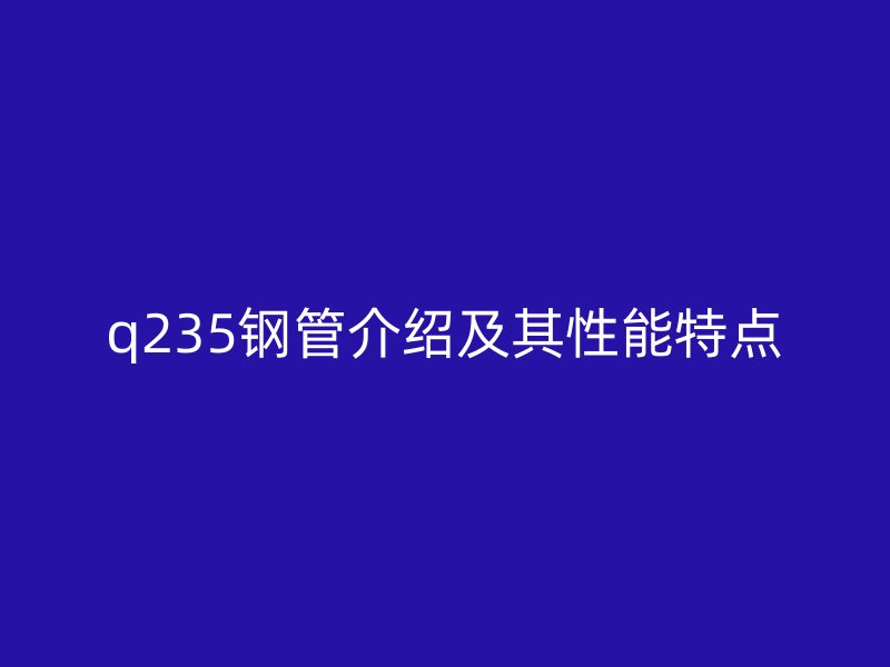 q235鋼管介紹及其性能特點(diǎn)