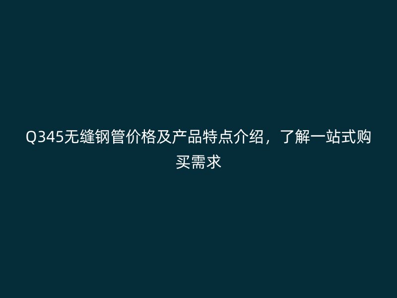 Q345無縫鋼管價(jià)格及產(chǎn)品特點(diǎn)介紹，了解一站式購買需求