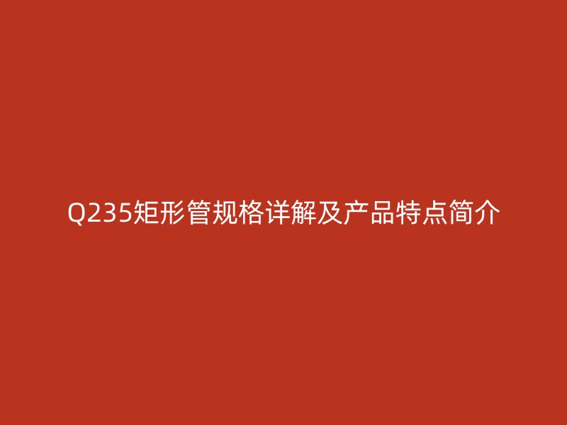 Q235矩形管規(guī)格詳解及產(chǎn)品特點(diǎn)簡介