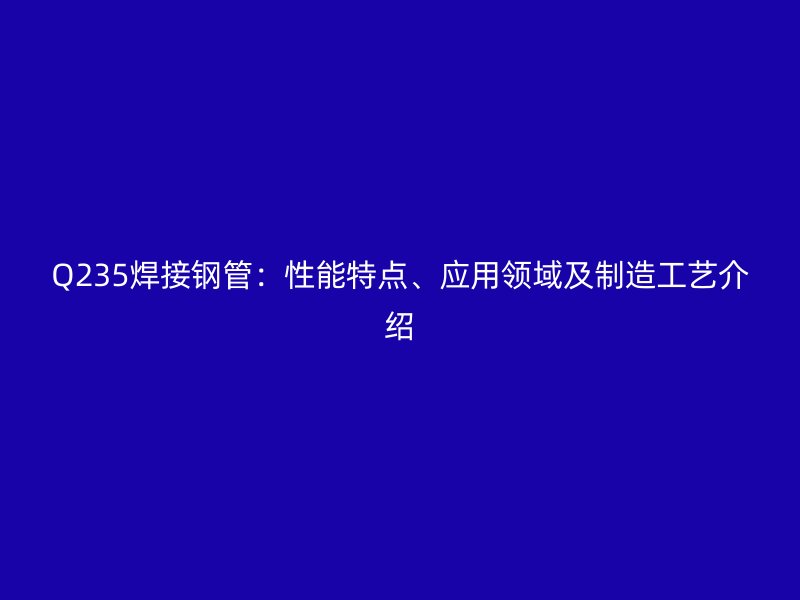 Q235焊接鋼管：性能特點(diǎn)、應(yīng)用領(lǐng)域及制造工藝介紹