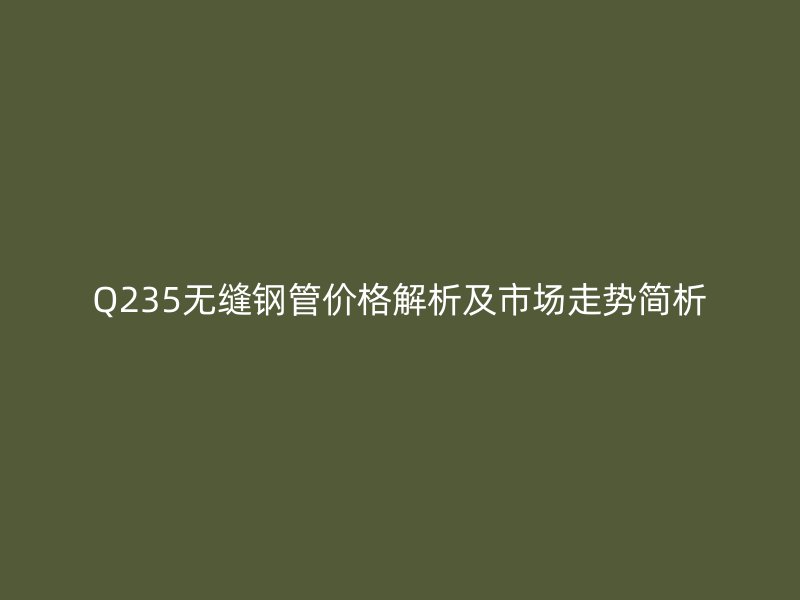 Q235無縫鋼管價格解析及市場走勢簡析