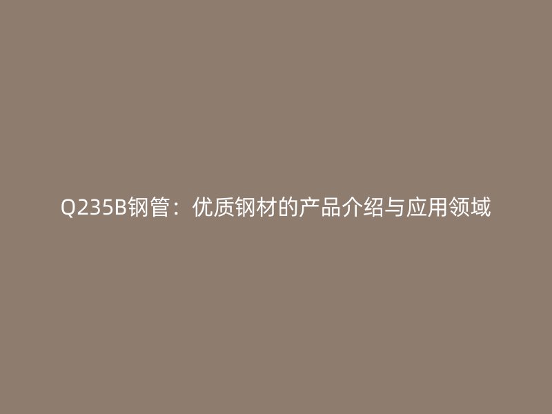 Q235B鋼管：優(yōu)質鋼材的產品介紹與應用領域