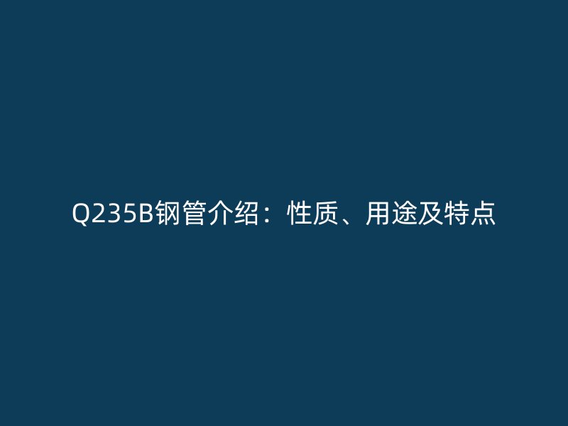Q235B鋼管介紹：性質(zhì)、用途及特點(diǎn)